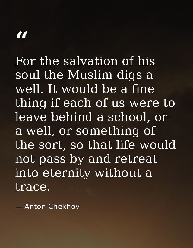 For the salvation of his soul the Muslim digs a well. It would be a fine thing if each of us were to leave behind a scho — Anton Chekhov