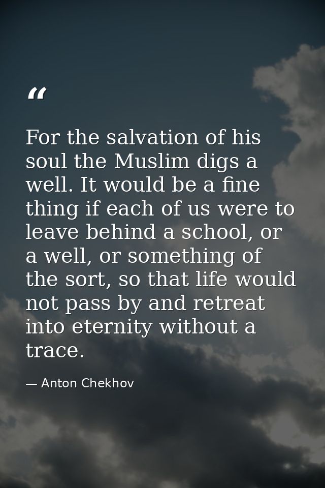 For the salvation of his soul the Muslim digs a well. It would be a fine thing if each of us were to leave behind a scho — Anton Chekhov