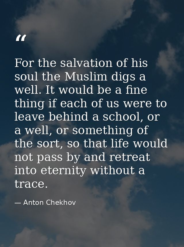 For the salvation of his soul the Muslim digs a well. It would be a fine thing if each of us were to leave behind a scho — Anton Chekhov