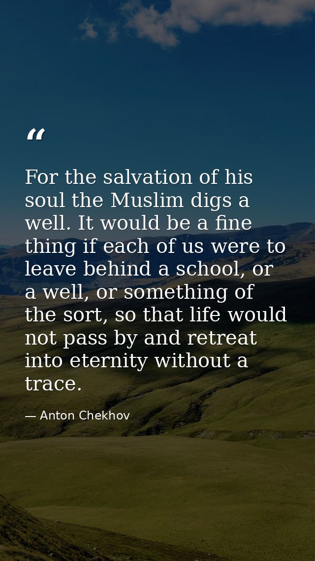 For the salvation of his soul the Muslim digs a well. It would be a fine thing if each of us were to leave behind a scho — Anton Chekhov
