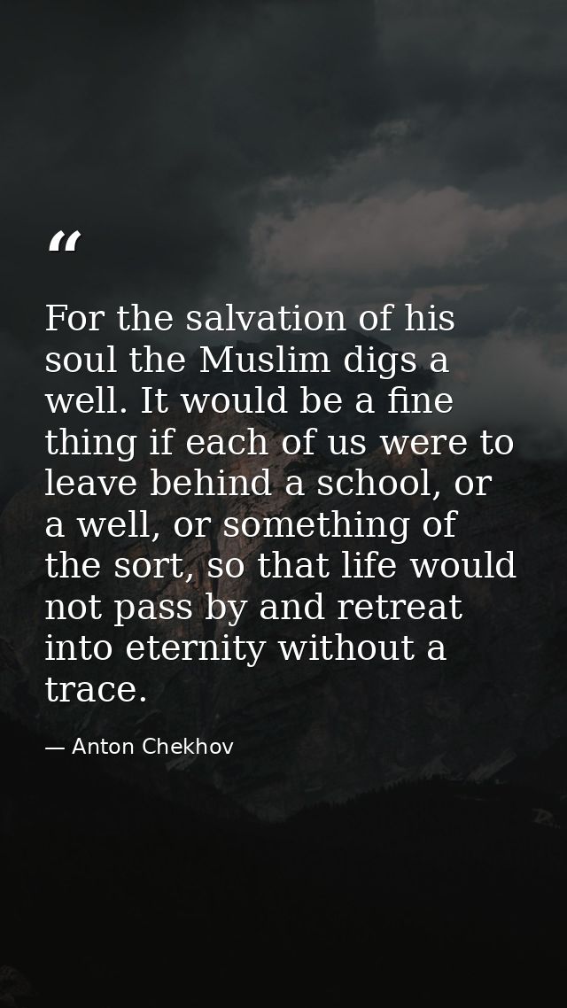 For the salvation of his soul the Muslim digs a well. It would be a fine thing if each of us were to leave behind a scho — Anton Chekhov
