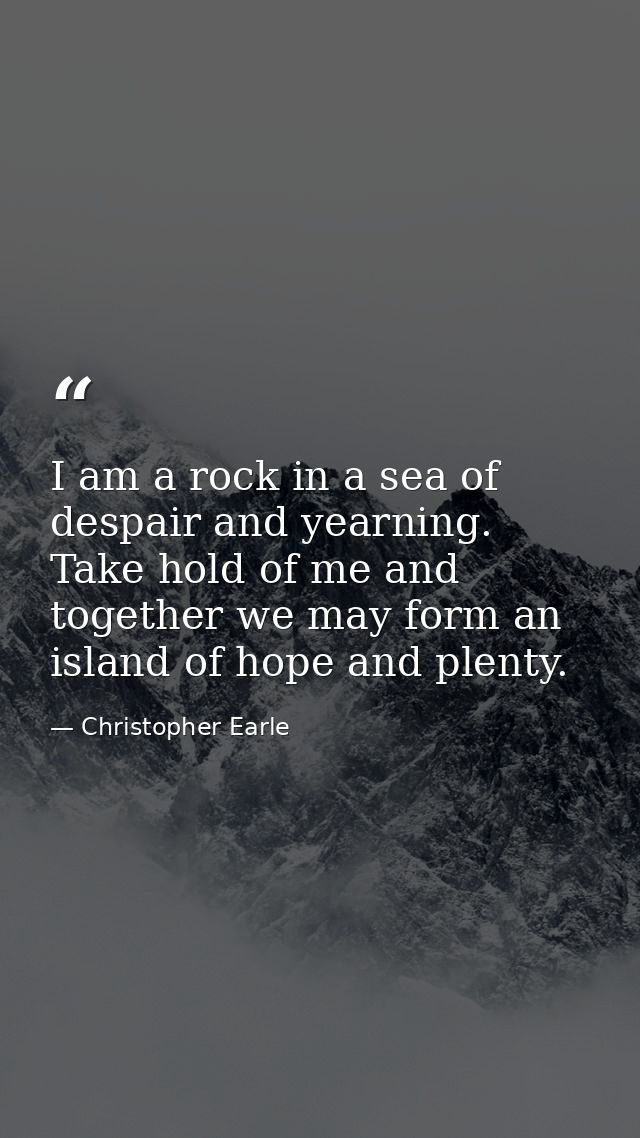 I am a rock in a sea of despair and yearning. Take hold of me and together we may form an island of hope and plenty. — Christopher Earle
