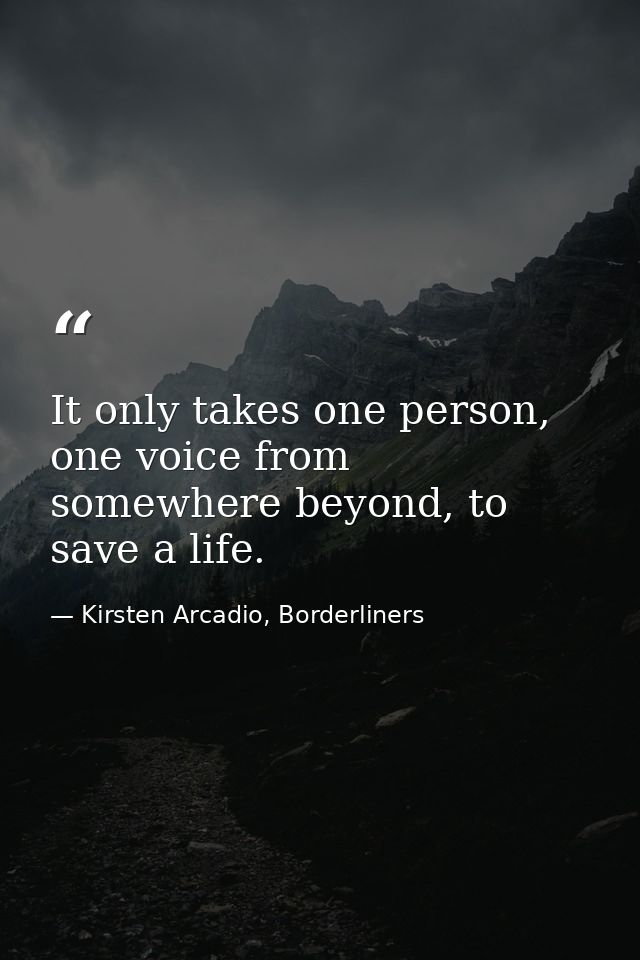 It only takes one person, one voice from somewhere beyond, to save a life. — Kirsten Arcadio, Borderliners