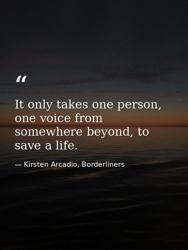 It only takes one person, one voice from somewhere beyond, to save a life. — Kirsten Arcadio, Borderliners