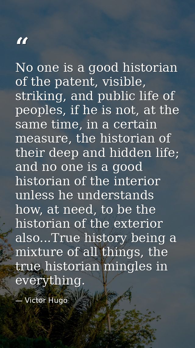 No one is a good historian of the patent, visible, striking, and public life of peoples, if he is not, at the same time, — Victor Hugo