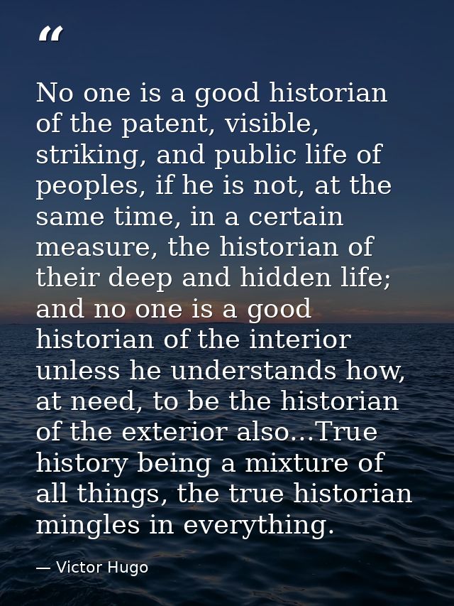 No one is a good historian of the patent, visible, striking, and public life of peoples, if he is not, at the same time, — Victor Hugo