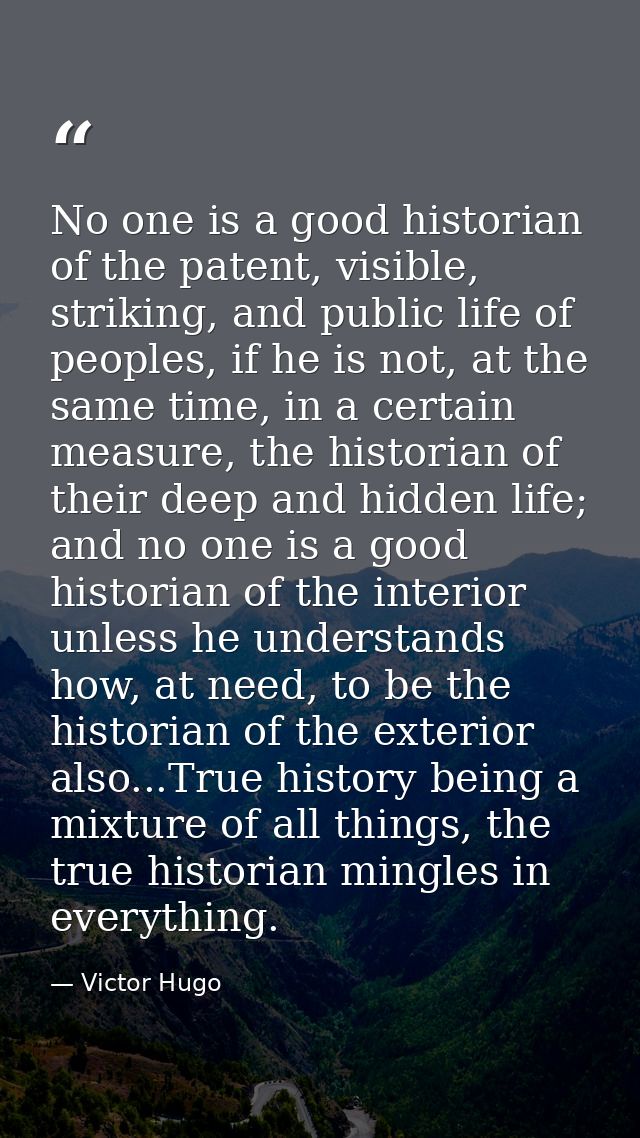 No one is a good historian of the patent, visible, striking, and public life of peoples, if he is not, at the same time, — Victor Hugo