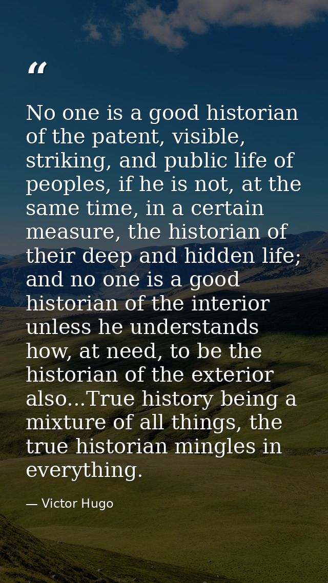 No one is a good historian of the patent, visible, striking, and public life of peoples, if he is not, at the same time, — Victor Hugo