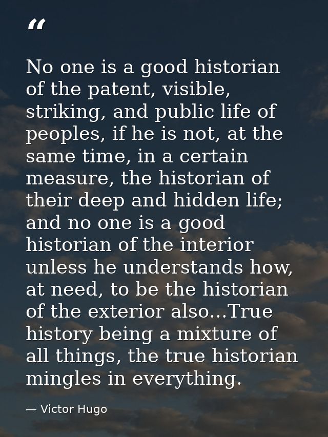 No one is a good historian of the patent, visible, striking, and public life of peoples, if he is not, at the same time, — Victor Hugo