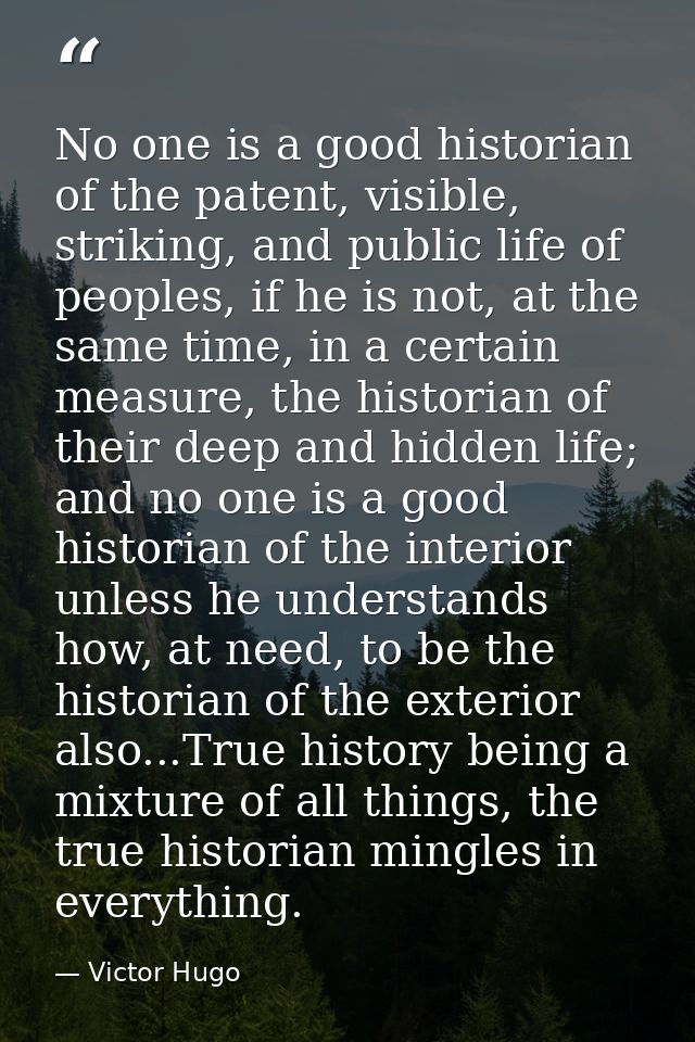 No one is a good historian of the patent, visible, striking, and public life of peoples, if he is not, at the same time, — Victor Hugo