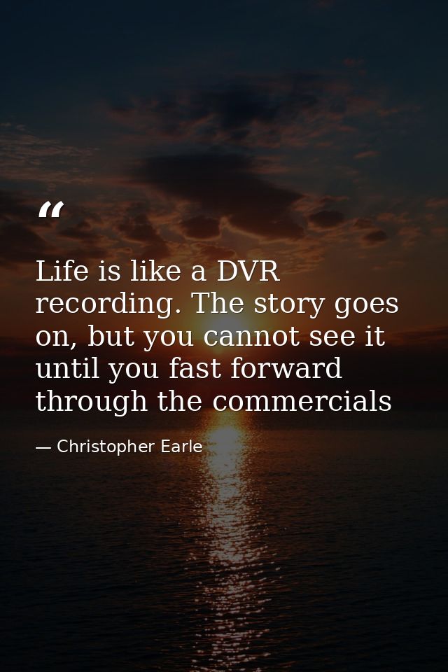 Life is like a DVR recording. The story goes on, but you cannot see it until you fast forward through the commercials — Christopher Earle