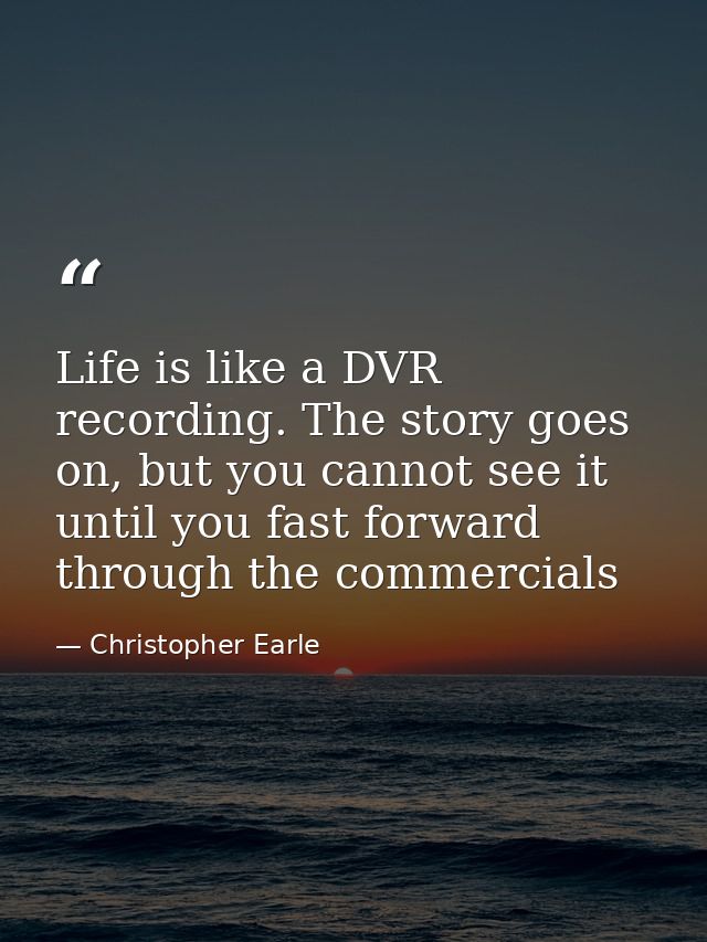 Life is like a DVR recording. The story goes on, but you cannot see it until you fast forward through the commercials — Christopher Earle