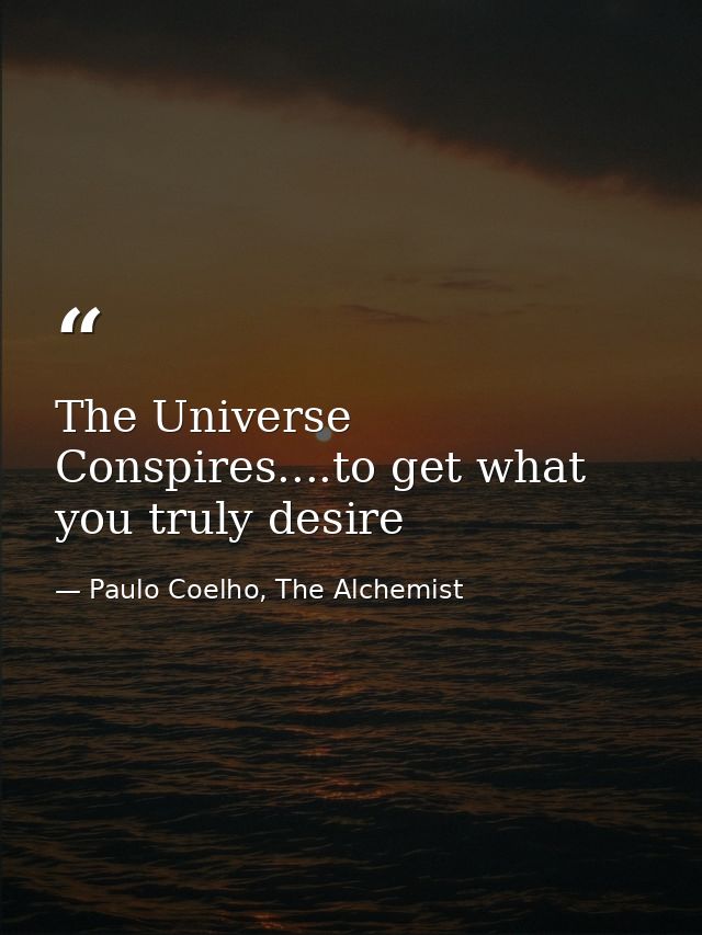 The Universe Conspires....to get what you truly desire — Paulo Coelho, The Alchemist