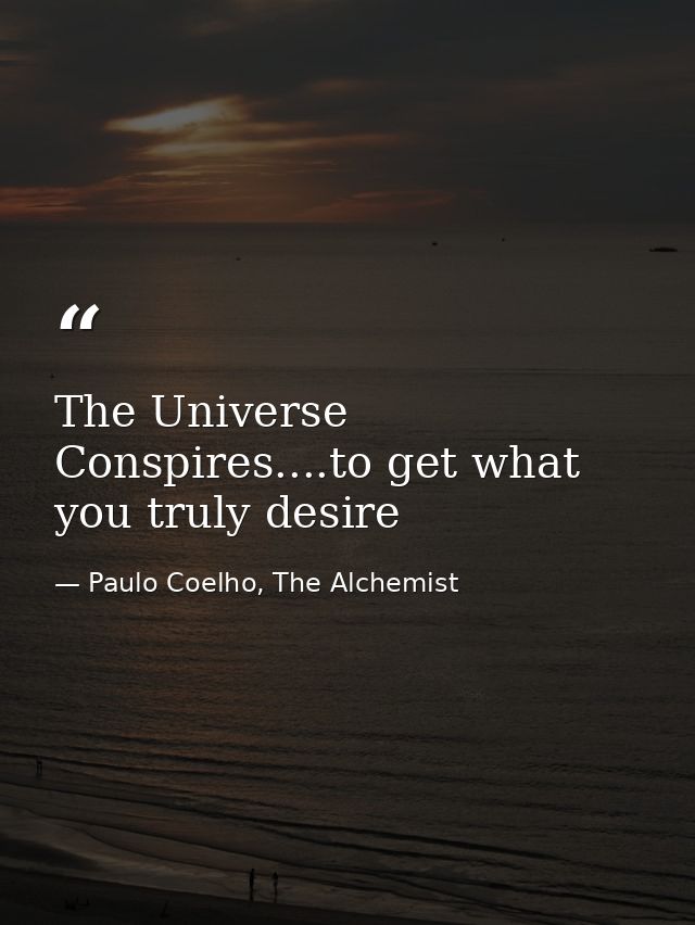 The Universe Conspires....to get what you truly desire — Paulo Coelho, The Alchemist