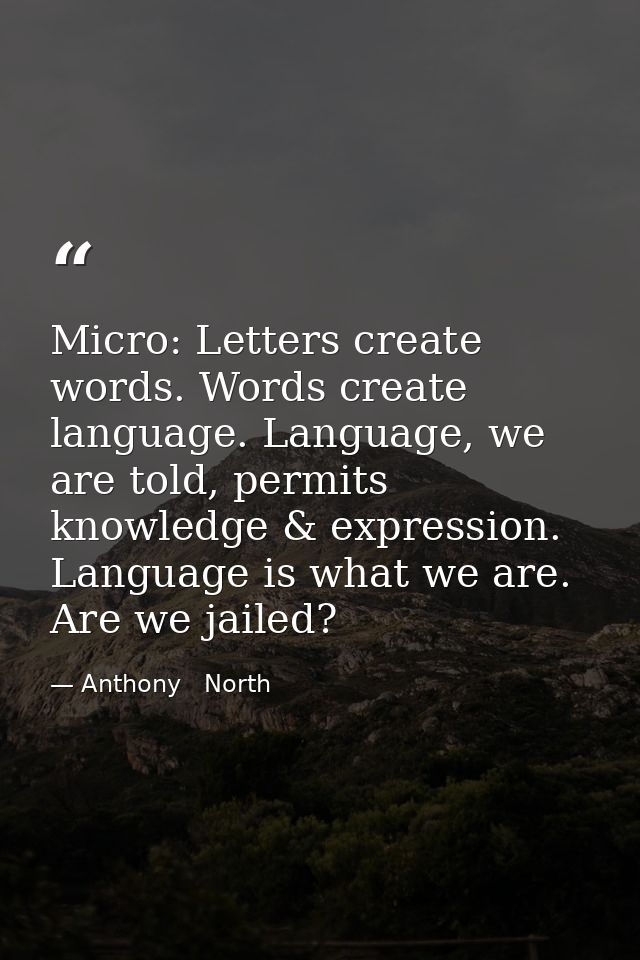 Micro: Letters create words. Words create language. Language, we are told, permits knowledge & expression. Language is w — Anthony   North