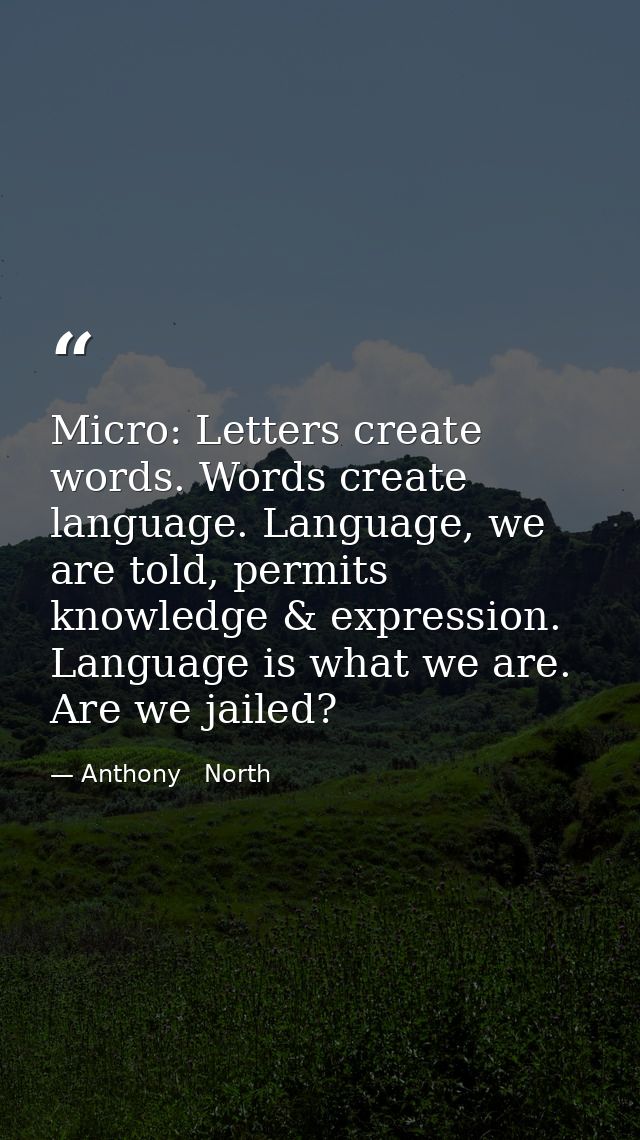 Micro: Letters create words. Words create language. Language, we are told, permits knowledge & expression. Language is w — Anthony   North