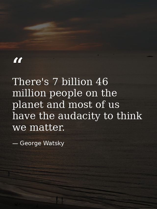 There's 7 billion 46 million people on the planet and most of us have the audacity to think we matter. — George Watsky