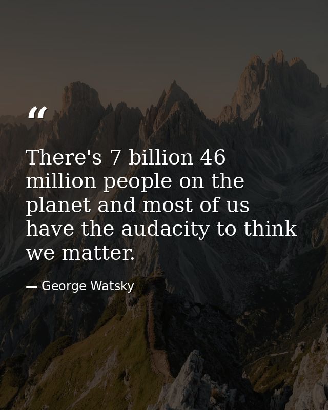 There's 7 billion 46 million people on the planet and most of us have the audacity to think we matter. — George Watsky