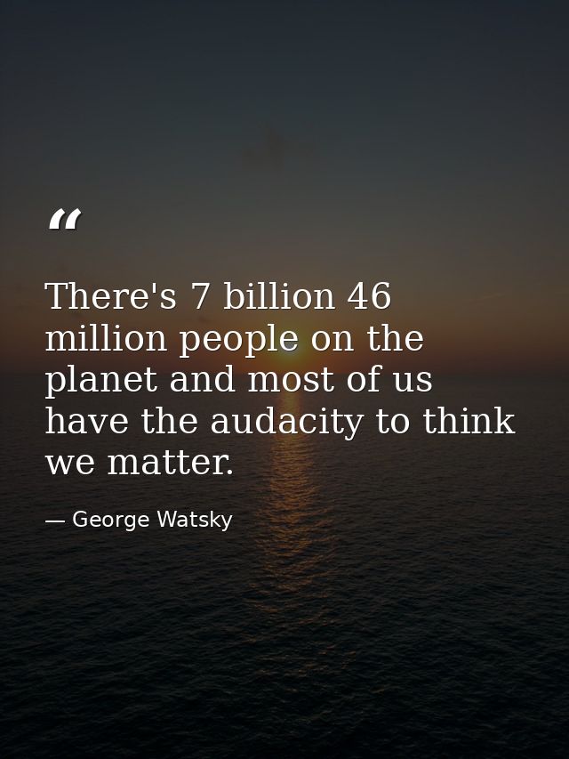 There's 7 billion 46 million people on the planet and most of us have the audacity to think we matter. — George Watsky
