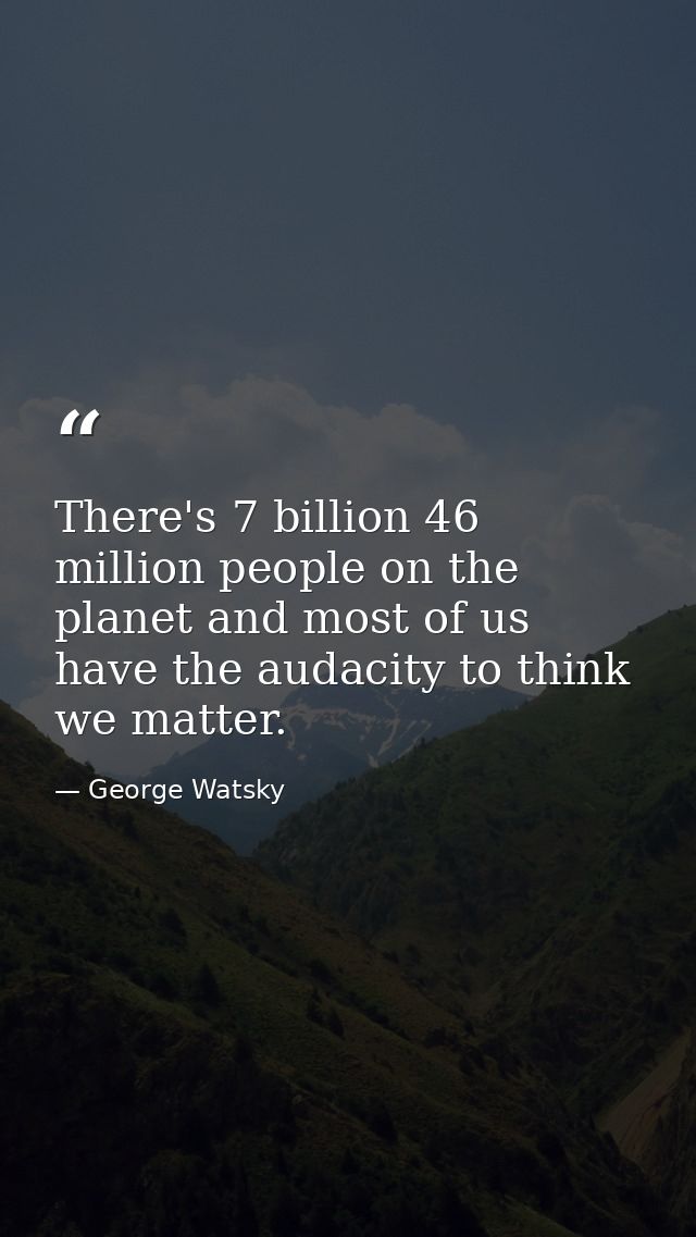 There's 7 billion 46 million people on the planet and most of us have the audacity to think we matter. — George Watsky