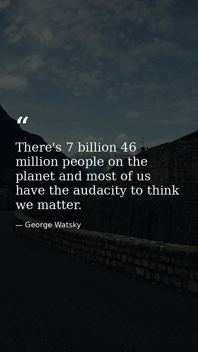 There's 7 billion 46 million people on the planet and most of us have the audacity to think we matter. — George Watsky