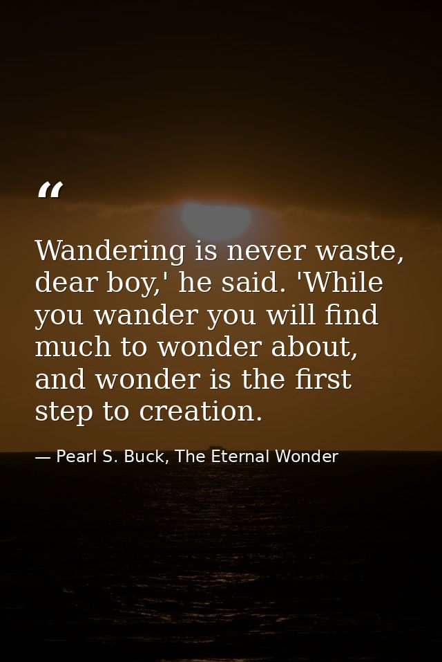 Wandering is never waste, dear boy,' he said. 'While you wander you will find much to wonder about, and wonder is the fi — Pearl S. Buck, The Eternal Wonder