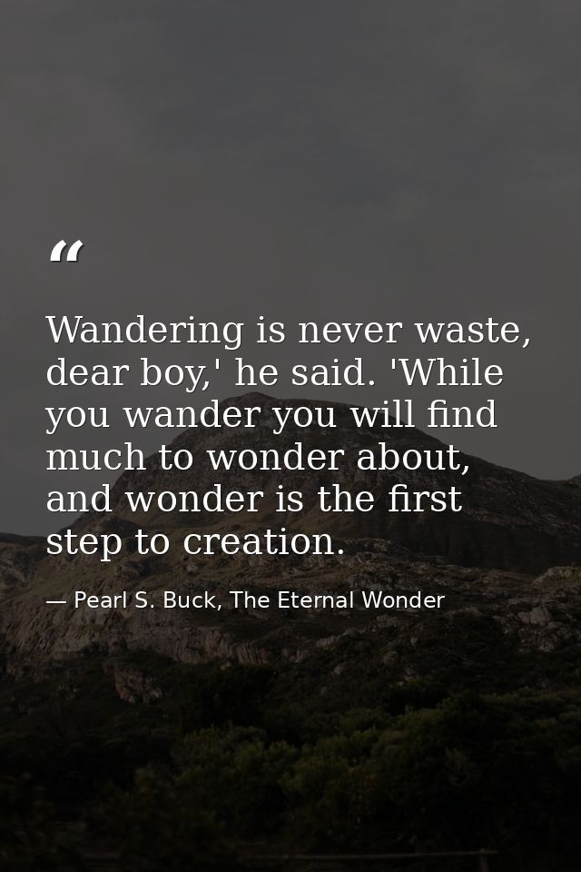 Wandering is never waste, dear boy,' he said. 'While you wander you will find much to wonder about, and wonder is the fi — Pearl S. Buck, The Eternal Wonder