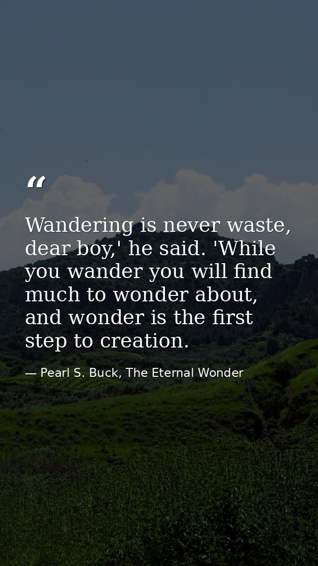 Wandering is never waste, dear boy,' he said. 'While you wander you will find much to wonder about, and wonder is the fi — Pearl S. Buck, The Eternal Wonder