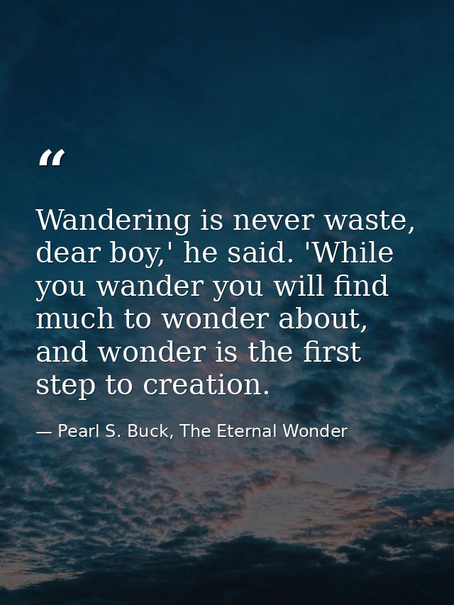 Wandering is never waste, dear boy,' he said. 'While you wander you will find much to wonder about, and wonder is the fi — Pearl S. Buck, The Eternal Wonder