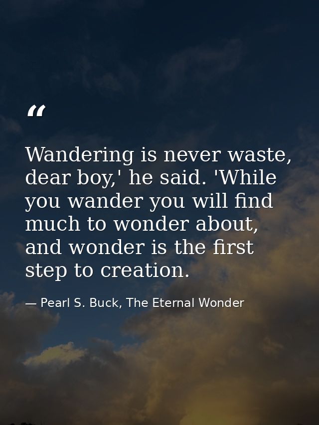 Wandering is never waste, dear boy,' he said. 'While you wander you will find much to wonder about, and wonder is the fi — Pearl S. Buck, The Eternal Wonder