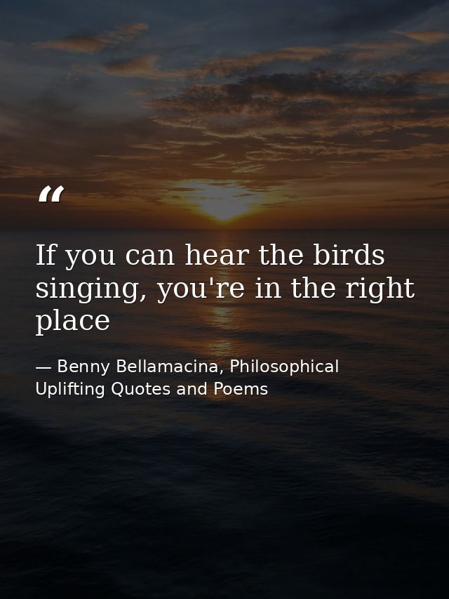If you can hear the birds singing, you're in the right place — Benny Bellamacina, Philosophical Uplifting Quotes and Poems