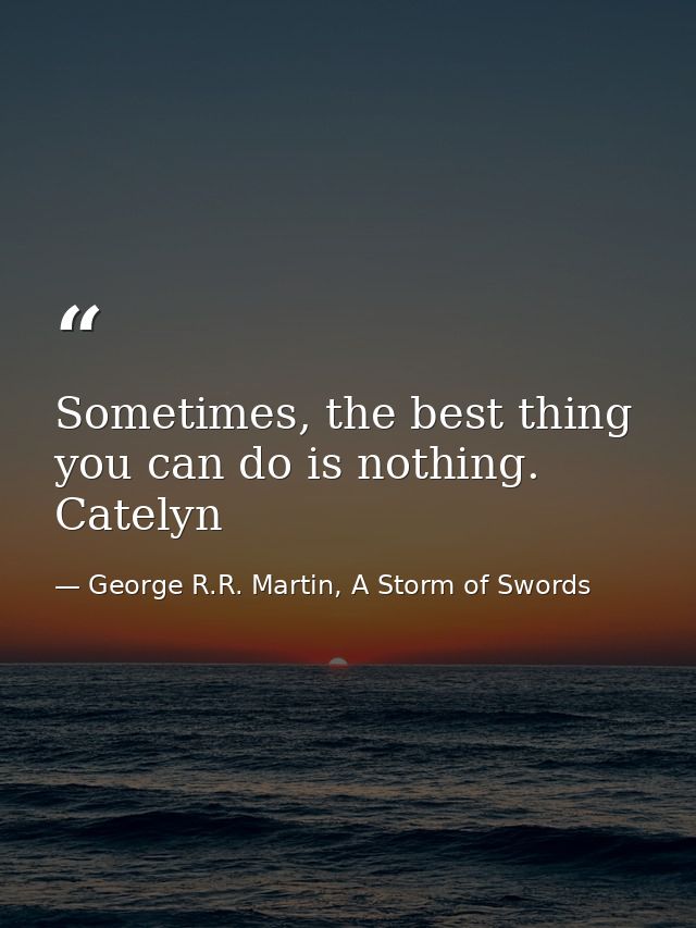 Sometimes, the best thing you can do is nothing. Catelyn — George R.R. Martin, A Storm of Swords