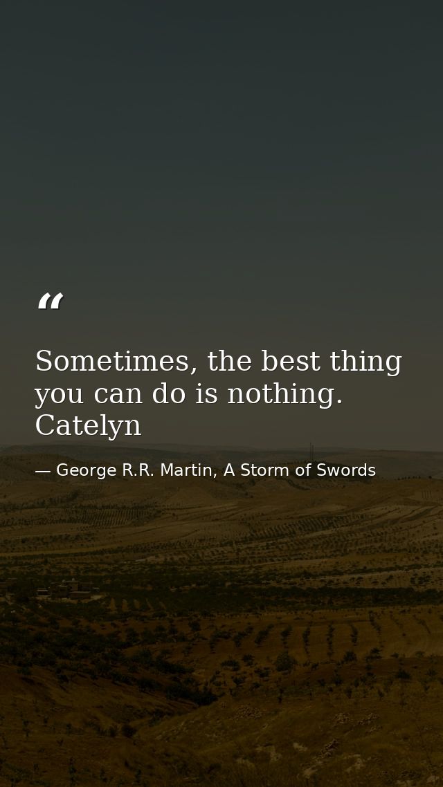 Sometimes, the best thing you can do is nothing. Catelyn — George R.R. Martin, A Storm of Swords