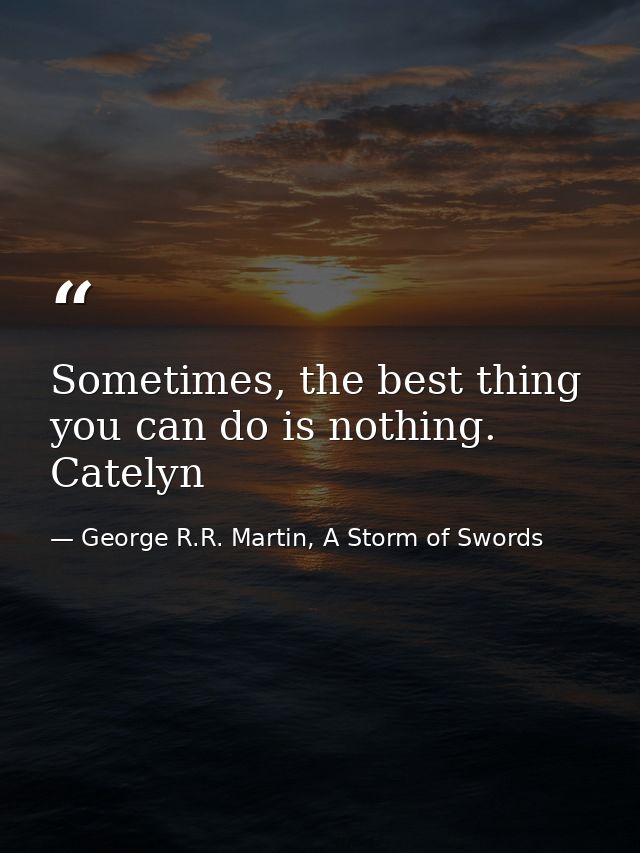 Sometimes, the best thing you can do is nothing. Catelyn — George R.R. Martin, A Storm of Swords