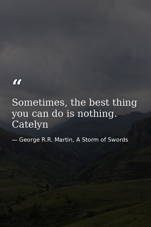 Sometimes, the best thing you can do is nothing. Catelyn — George R.R. Martin, A Storm of Swords