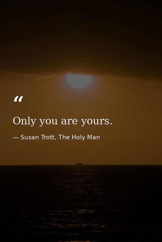 Only you are yours. — Susan Trott, The Holy Man