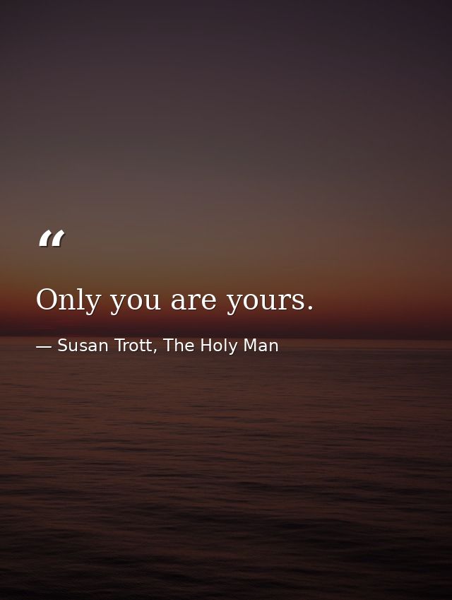 Only you are yours. — Susan Trott, The Holy Man
