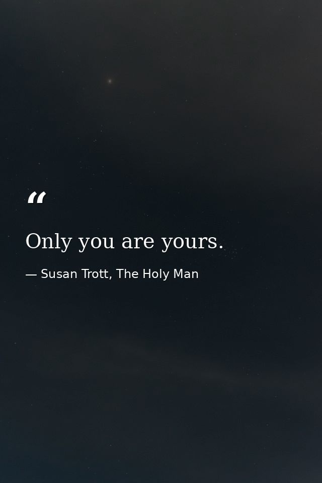 Only you are yours. — Susan Trott, The Holy Man