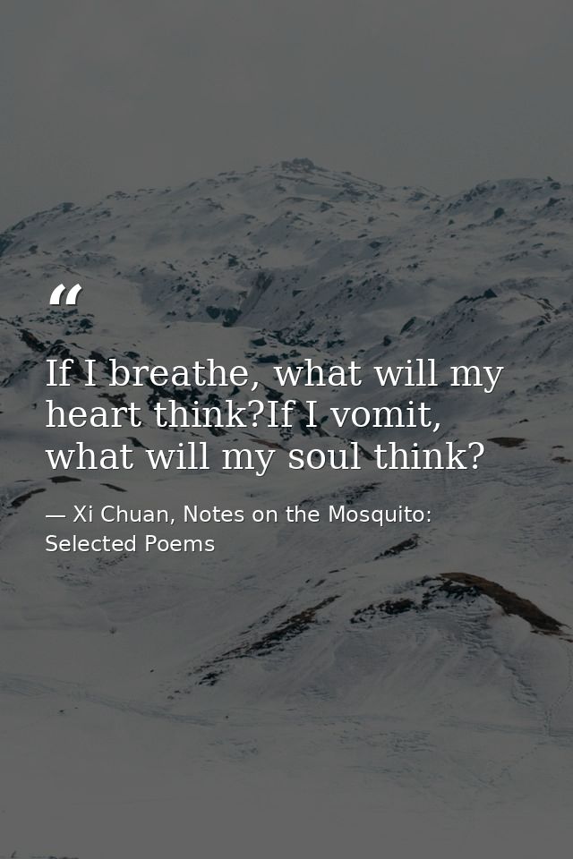 If I breathe, what will my heart think?If I vomit, what will my soul think? — Xi Chuan, Notes on the Mosquito: Selected Poems