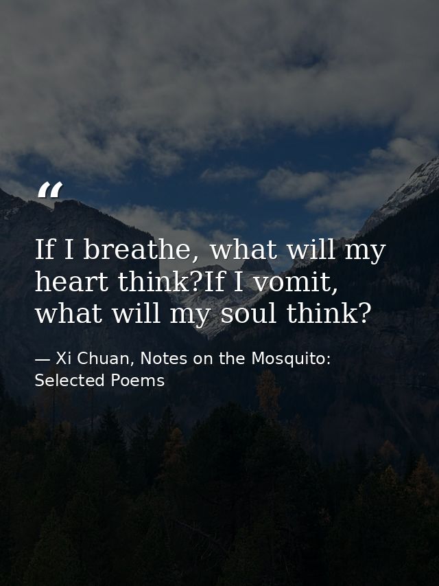 If I breathe, what will my heart think?If I vomit, what will my soul think? — Xi Chuan, Notes on the Mosquito: Selected Poems