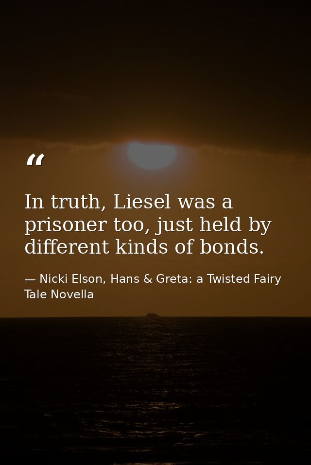 In truth, Liesel was a prisoner too, just held by different kinds of bonds. — Nicki Elson, Hans & Greta: a Twisted Fairy Tale Novella