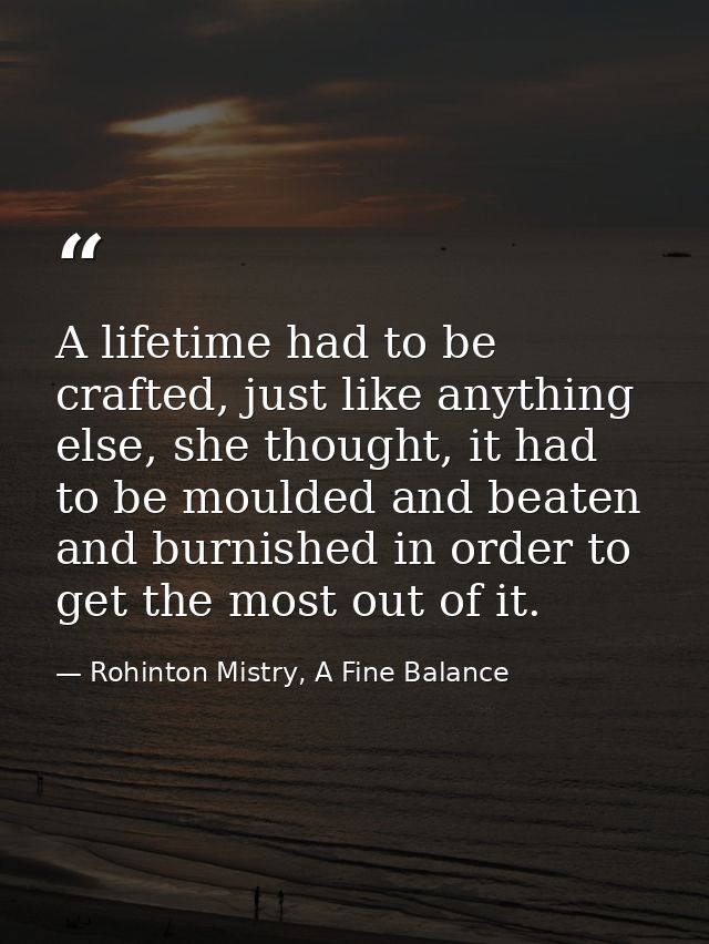 A lifetime had to be crafted, just like anything else, she thought, it had to be moulded and beaten and burnished in ord — Rohinton Mistry, A Fine Balance