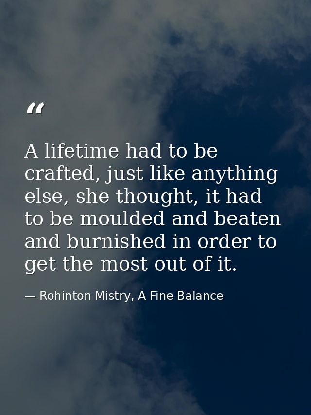 A lifetime had to be crafted, just like anything else, she thought, it had to be moulded and beaten and burnished in ord — Rohinton Mistry, A Fine Balance