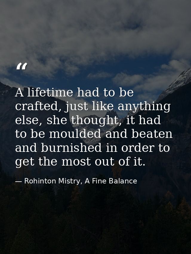 A lifetime had to be crafted, just like anything else, she thought, it had to be moulded and beaten and burnished in ord — Rohinton Mistry, A Fine Balance
