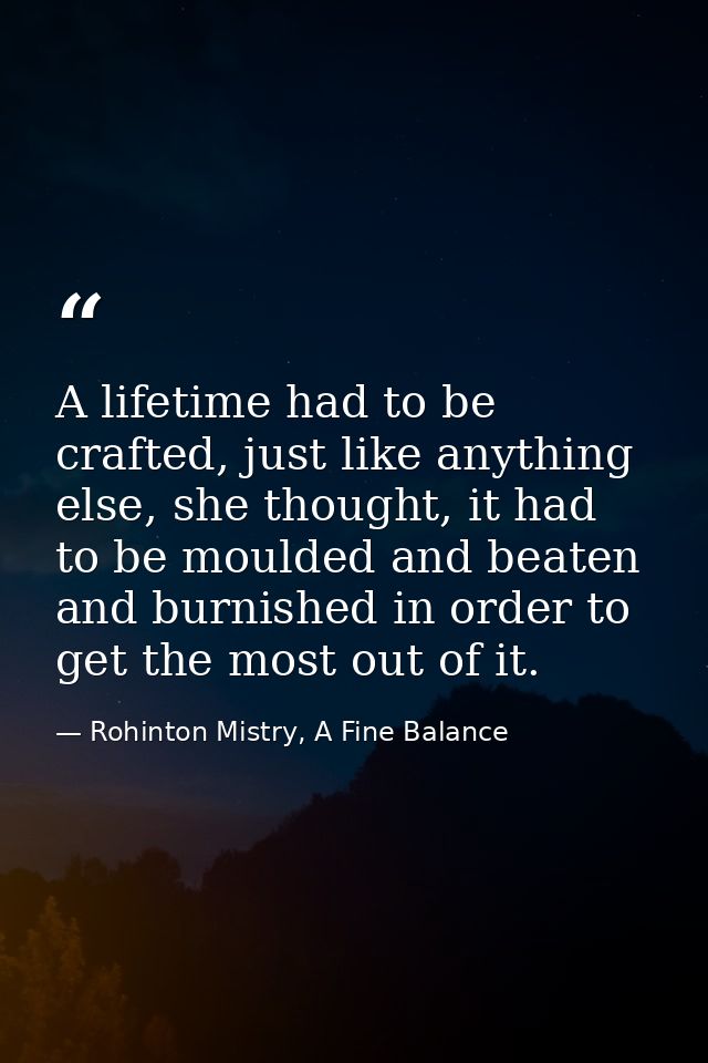 A lifetime had to be crafted, just like anything else, she thought, it had to be moulded and beaten and burnished in ord — Rohinton Mistry, A Fine Balance