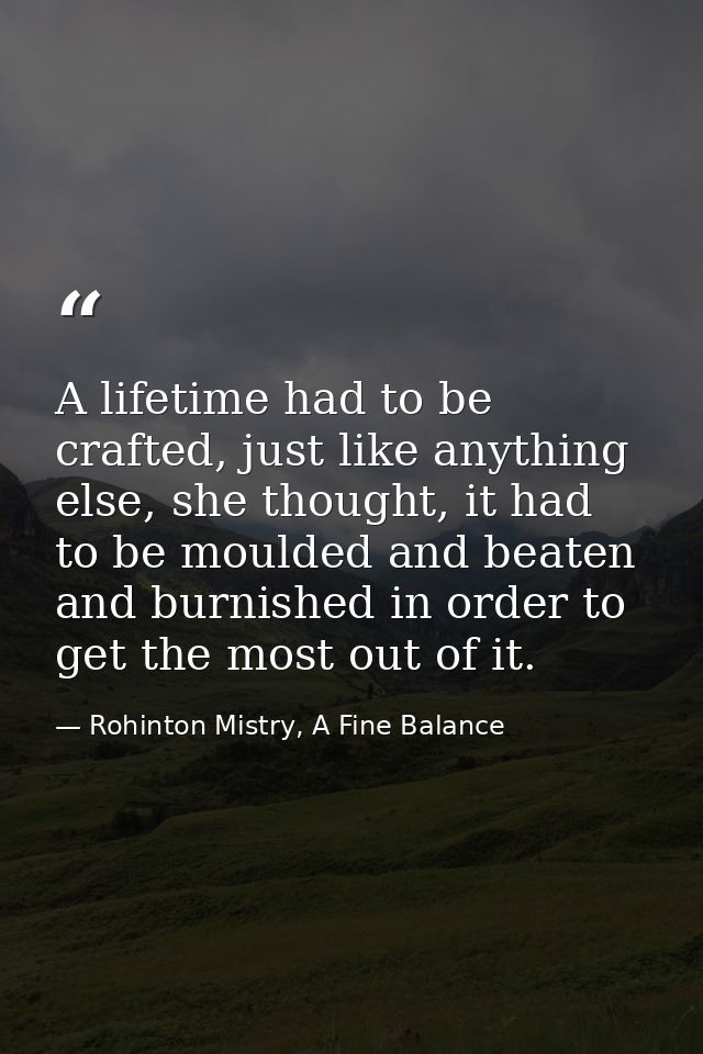 A lifetime had to be crafted, just like anything else, she thought, it had to be moulded and beaten and burnished in ord — Rohinton Mistry, A Fine Balance