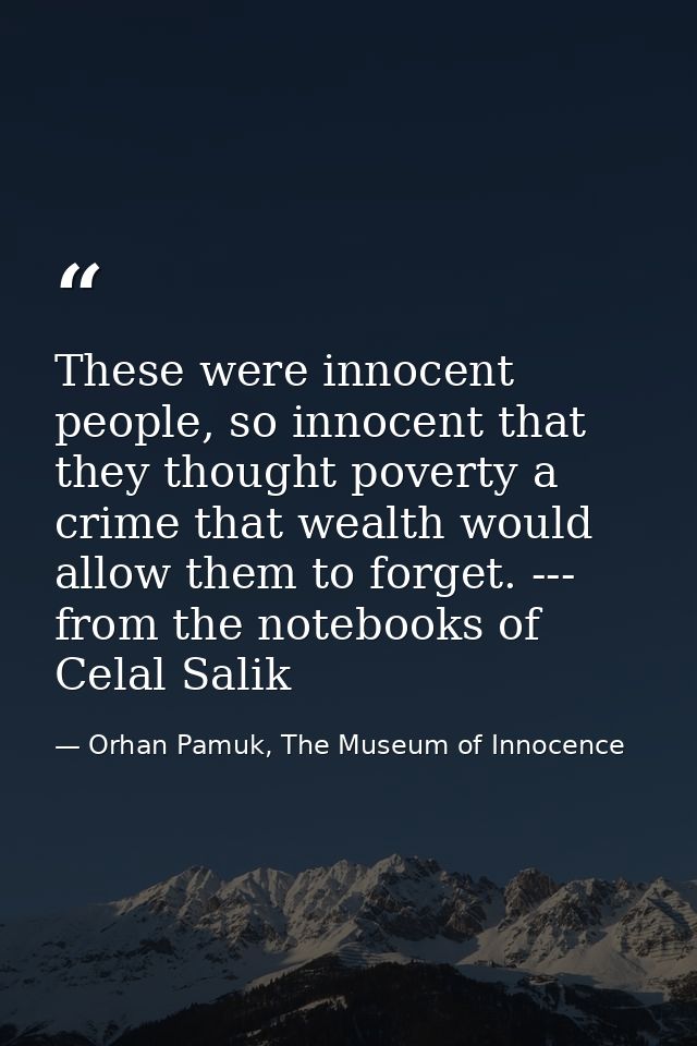 These were innocent people, so innocent that they thought poverty a crime that wealth would allow them to forget. --- fr — Orhan Pamuk, The Museum of Innocence
