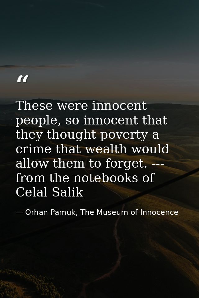 These were innocent people, so innocent that they thought poverty a crime that wealth would allow them to forget. --- fr — Orhan Pamuk, The Museum of Innocence