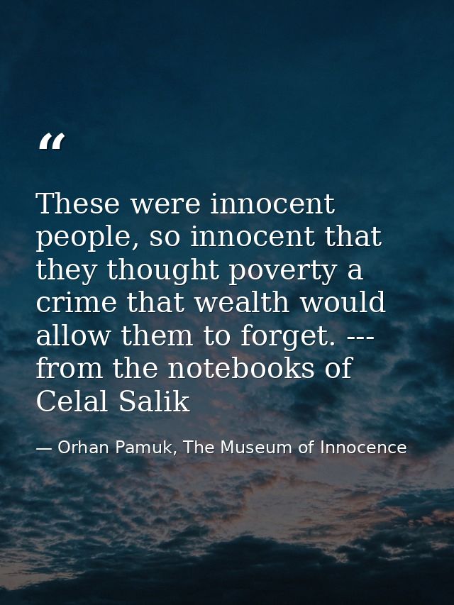 These were innocent people, so innocent that they thought poverty a crime that wealth would allow them to forget. --- fr — Orhan Pamuk, The Museum of Innocence