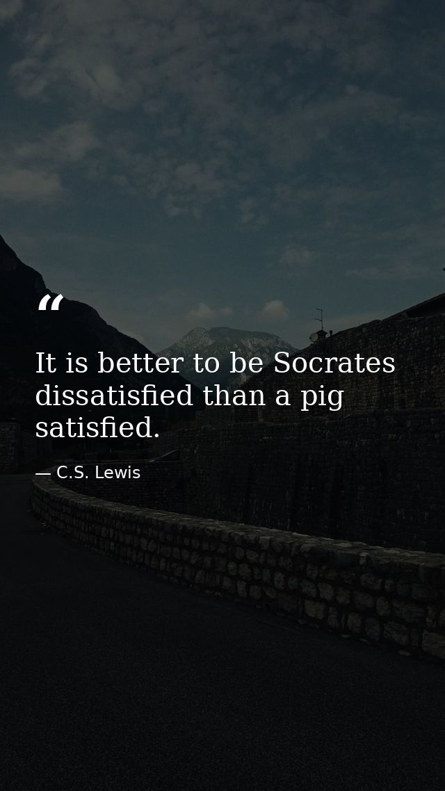 It is better to be Socrates dissatisfied than a pig satisfied. — C.S. Lewis